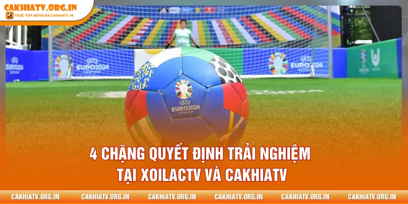 4 chặng quyết định trải nghiệm tại XOILACTV và CAKHIATV