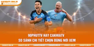 90PhutTV Hay CakhiaTV - So Sánh Chi Tiết Chọn Đúng Nơi Xem