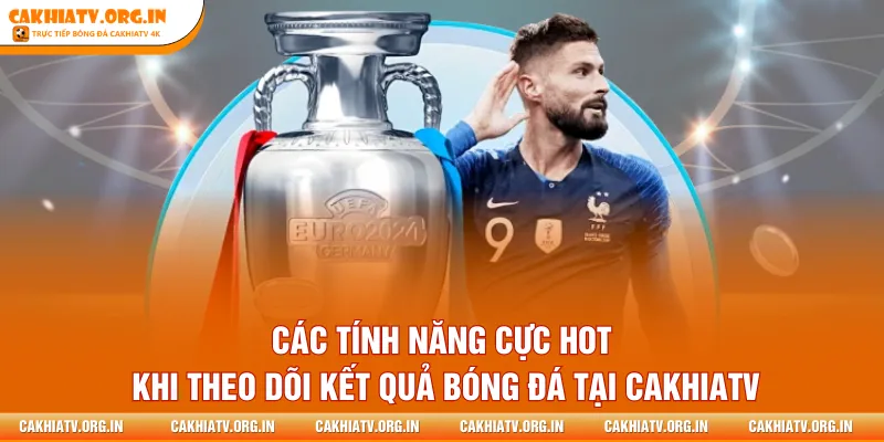 Các tính năng cực hot khi theo dõi kết quả bóng đá tại CakhiaTV