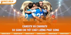 CaheoTV và CakhiaTV - So Sánh Chi Tiết Chất Lượng Phát Sóng