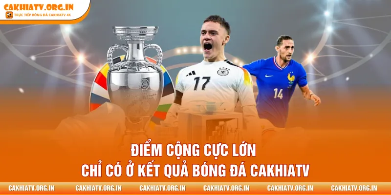 Điểm cộng cực lớn chỉ có ở kết quả bóng đá CakhiaTV