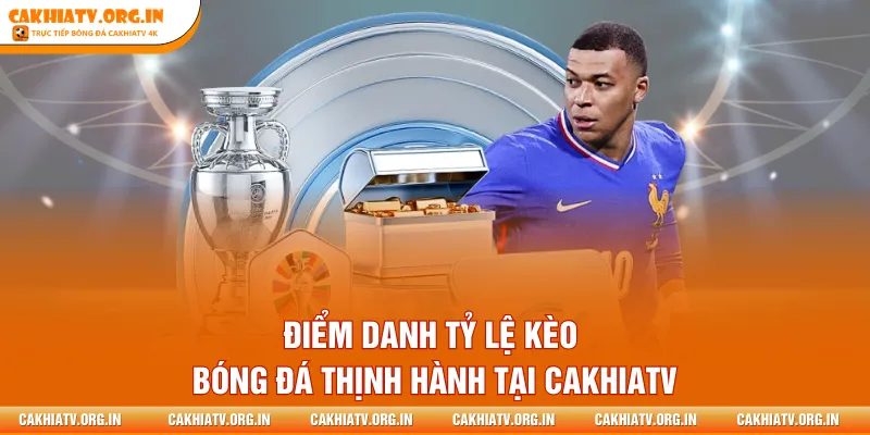 Điểm danh tỷ lệ kèo bóng đá thịnh hành tại CakhiaTV