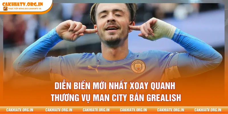 Diễn biến mới nhất xoay quanh thương vụ Man City bán Grealish