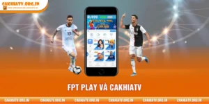 FPT PLAY Và CAKHIATV - Hệ Sinh Thái Bóng Đá Hiện Đại 2026