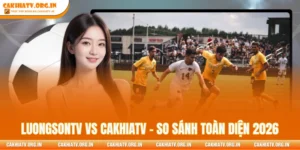 LuongSonTV vs CakhiaTV - So Sánh Toàn Diện 2026