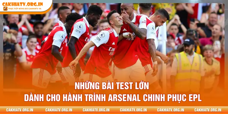 Những bài test lớn dành cho hành trình Arsenal chinh phục EPL