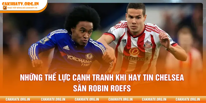 Những thế lực cạnh tranh khi hay tin Chelsea săn Robin Roefs