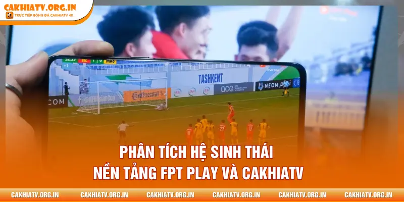Phân tích hệ sinh thái nền tảng FPT PLAY và CAKHIATV