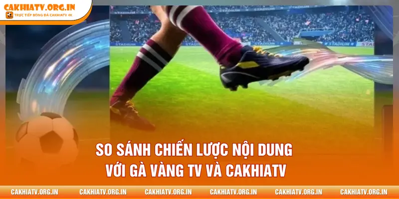 So sánh chiến lược nội dung với GÀ VÀNG TV và CAKHIATV