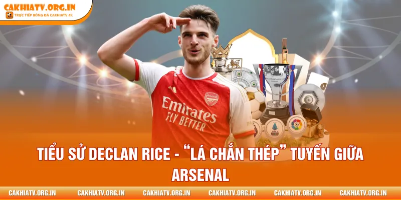 Tiểu Sử Declan Rice - “Lá Chắn Thép” Tuyến Giữa Arsenal