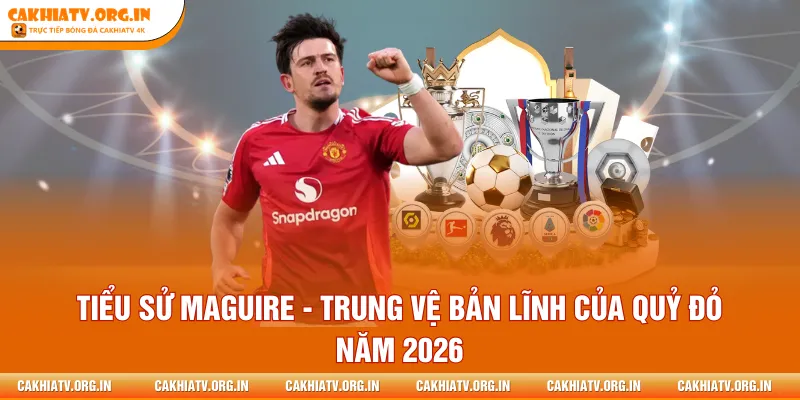 Tiểu Sử Maguire - Trung Vệ Bản Lĩnh Của Quỷ Đỏ Năm 2026