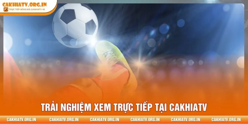 Trải nghiệm xem trực tiếp tại CakhiaTV