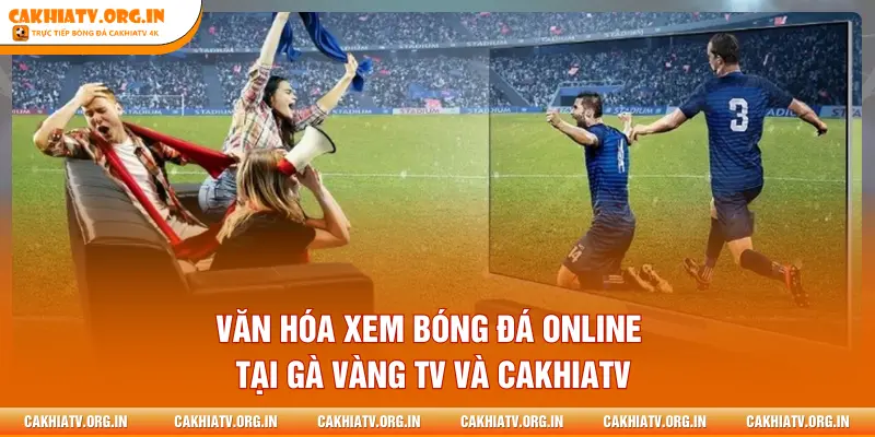 Văn hóa xem bóng đá online tại GÀ VÀNG TV và CAKHIATV