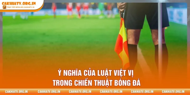 Ý nghĩa của luật việt vị trong chiến thuật bóng đá