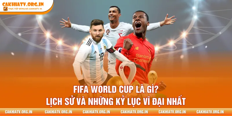 FIFA World Cup Là Gì? Lịch Sử Và Những Kỷ Lục Vĩ Đại Nhất